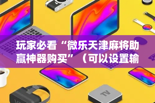 玩家必看“微乐天津麻将助赢神器购买”（可以设置输赢吗)