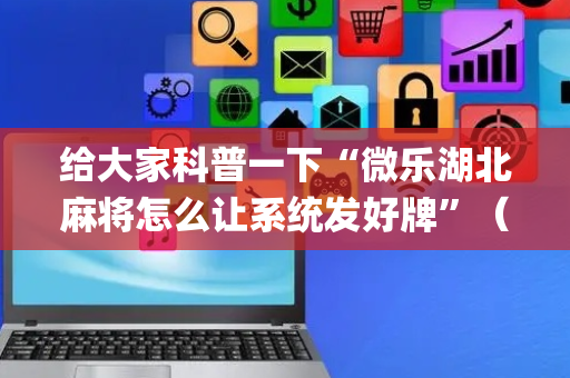 给大家科普一下“微乐湖北麻将怎么让系统发好牌”（开挂神器下载)