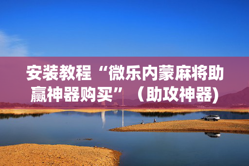 安装教程“微乐内蒙麻将助赢神器购买”（助攻神器)
