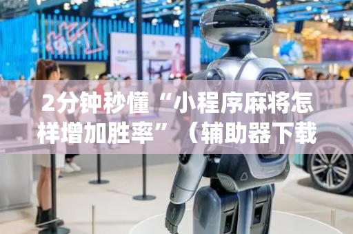 2分钟秒懂“小程序麻将怎样增加胜率”（辅助器下载)