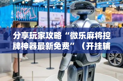 分享玩家攻略“微乐麻将控牌神器最新免费”（开挂辅助脚本)