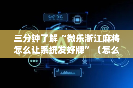 三分钟了解“微乐浙江麻将怎么让系统发好牌”（怎么能调好牌)