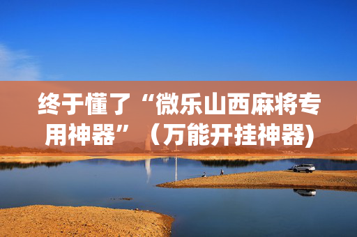 终于懂了“微乐山西麻将专用神器”（万能开挂神器)