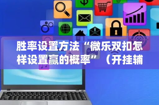 胜率设置方法“微乐双扣怎样设置赢的概率”（开挂辅助器插件)