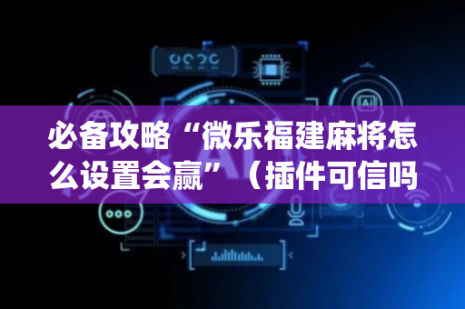 必备攻略“微乐福建麻将怎么设置会赢”（插件可信吗)