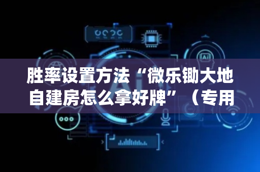 胜率设置方法“微乐锄大地自建房怎么拿好牌”（专用神器下载)