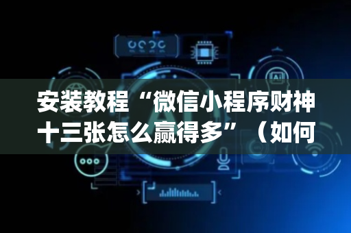 安装教程“微信小程序财神十三张怎么赢得多”（如何让系统发好牌)