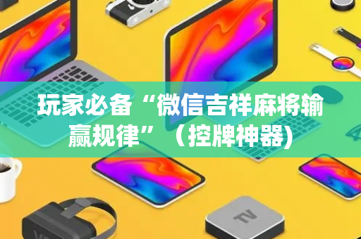 玩家必备“微信吉祥麻将输赢规律”（控牌神器)