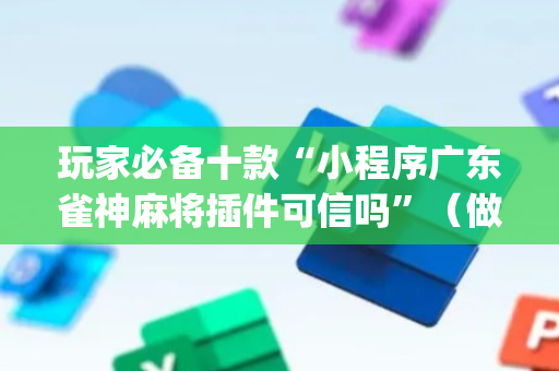 玩家必备十款“小程序广东雀神麻将插件可信吗”（做弊器软件下载)