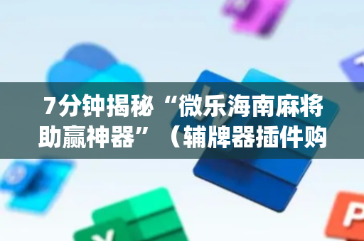 7分钟揭秘“微乐海南麻将助赢神器”（辅牌器插件购买)