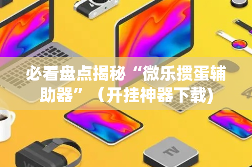必看盘点揭秘“微乐掼蛋辅助器”（开挂神器下载)