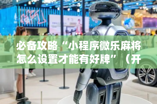 必备攻略“小程序微乐麻将怎么设置才能有好牌”（开挂神器下载)