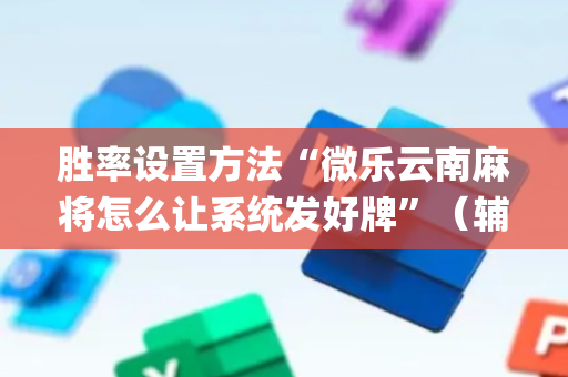 胜率设置方法“微乐云南麻将怎么让系统发好牌”（辅助神器免费)