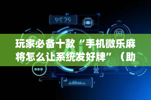 玩家必备十款“手机微乐麻将怎么让系统发好牌”（助赢神器)