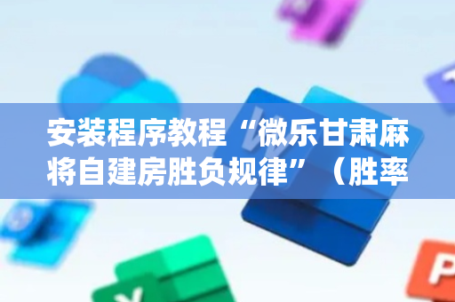 安装程序教程“微乐甘肃麻将自建房胜负规律”（胜率到哪调)