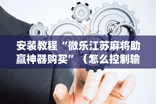 安装教程“微乐江苏麻将助赢神器购买”（怎么控制输赢)