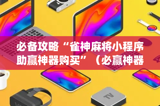 必备攻略“雀神麻将小程序助赢神器购买”（必赢神器)