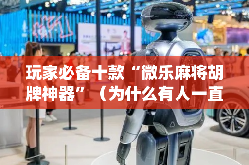 玩家必备十款“微乐麻将胡牌神器”（为什么有人一直赢)