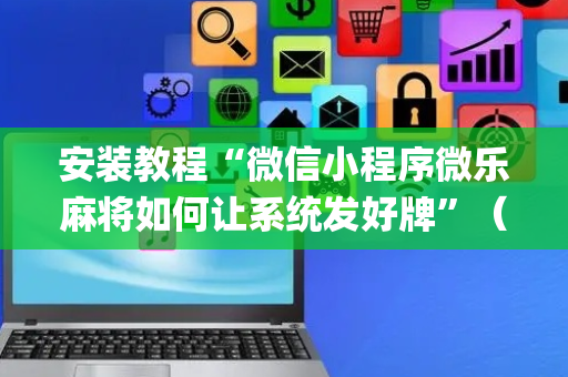 安装教程“微信小程序微乐麻将如何让系统发好牌”（插件可信吗)