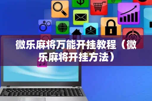 微乐麻将万能开挂教程（微乐麻将开挂方法）