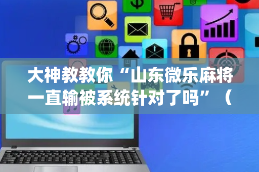 大神教教你“山东微乐麻将一直输被系统针对了吗”（技巧和打好牌方法)