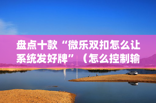 盘点十款“微乐双扣怎么让系统发好牌”（怎么控制输赢)