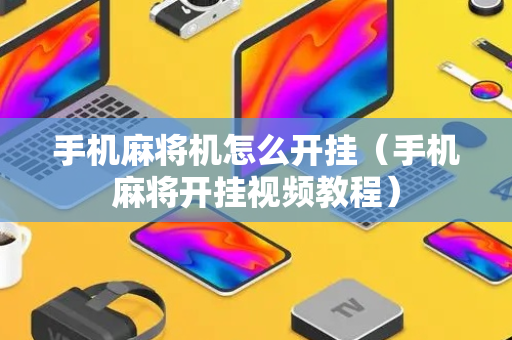 手机麻将机怎么开挂（手机麻将开挂视频教程）