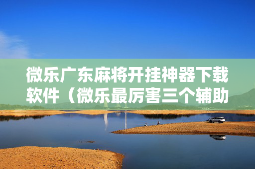 微乐广东麻将开挂神器下载软件（微乐最厉害三个辅助工具）