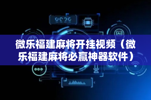 微乐福建麻将开挂视频（微乐福建麻将必赢神器软件）