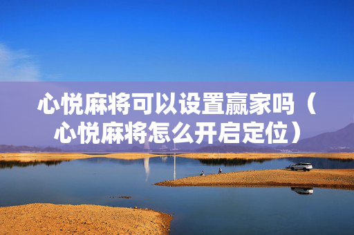 心悦麻将可以设置赢家吗（心悦麻将怎么开启定位）