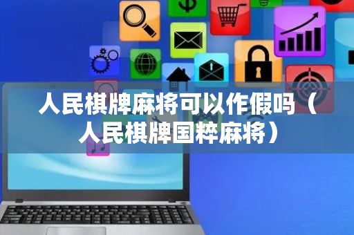 人民棋牌麻将可以作假吗（人民棋牌国粹麻将）