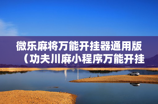 微乐麻将万能开挂器通用版（功夫川麻小程序万能开挂器）