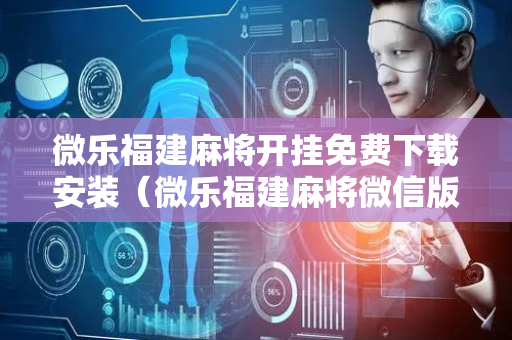 微乐福建麻将开挂免费下载安装（微乐福建麻将微信版）