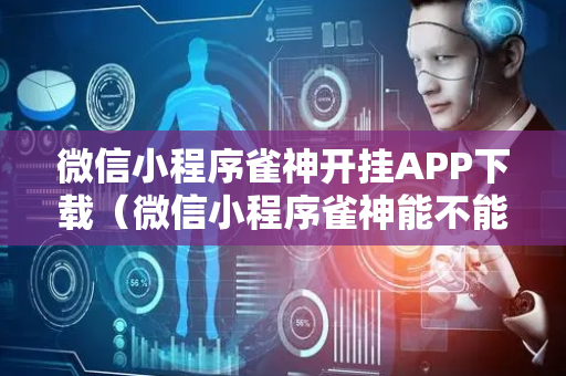 微信小程序雀神开挂APP下载（微信小程序雀神能不能开挂）