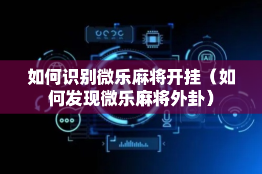 如何识别微乐麻将开挂（如何发现微乐麻将外卦）