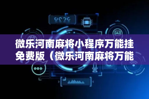 微乐河南麻将小程序万能挂免费版（微乐河南麻将万能开挂器通用版）