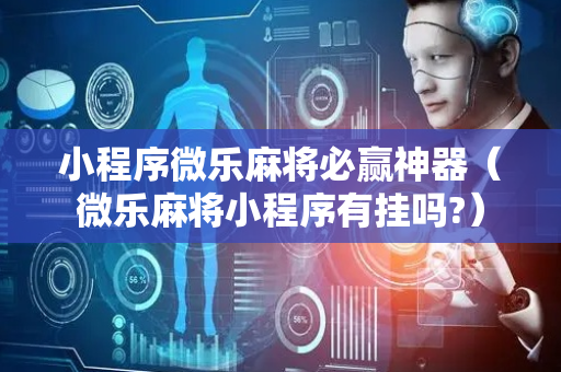 小程序微乐麻将必赢神器（微乐麻将小程序有挂吗?）