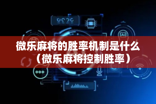 微乐麻将的胜率机制是什么（微乐麻将控制胜率）