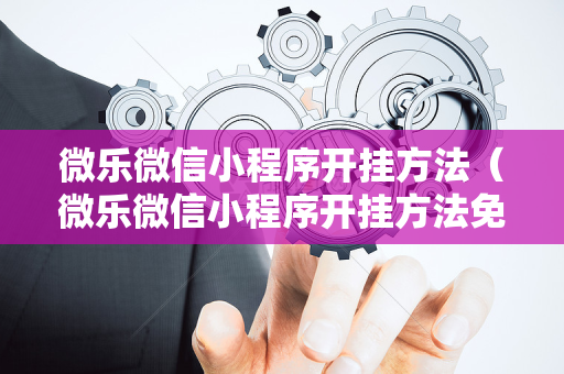 微乐微信小程序开挂方法（微乐微信小程序开挂方法免费）
