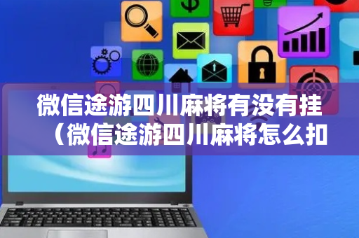 微信途游四川麻将有没有挂（微信途游四川麻将怎么扣高分）