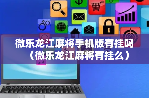 微乐龙江麻将手机版有挂吗（微乐龙江麻将有挂么）