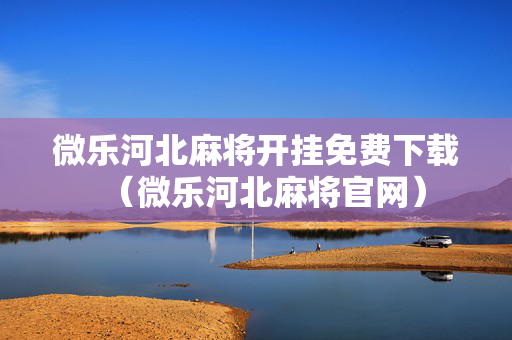 微乐河北麻将开挂免费下载（微乐河北麻将官网）