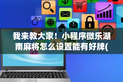 我来教大家！小程序微乐湖南麻将怎么设置能有好牌(神器通用版)