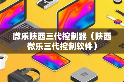 微乐陕西三代控制器（陕西微乐三代控制软件）