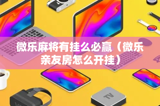 微乐麻将有挂么必赢（微乐亲友房怎么开挂）
