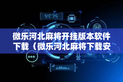 微乐河北麻将开挂版本软件下载（微乐河北麻将下载安卓）