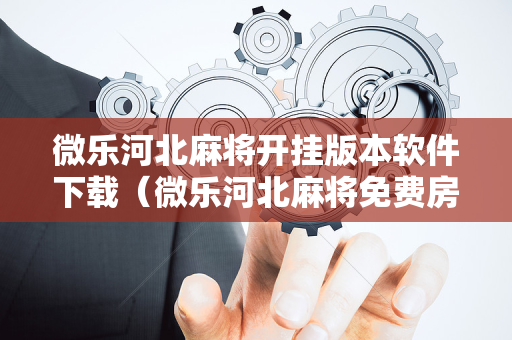微乐河北麻将开挂版本软件下载（微乐河北麻将免费房间怎么开挂）