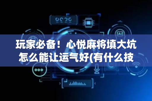 玩家必备！心悦麻将填大坑怎么能让运气好(有什么技巧)