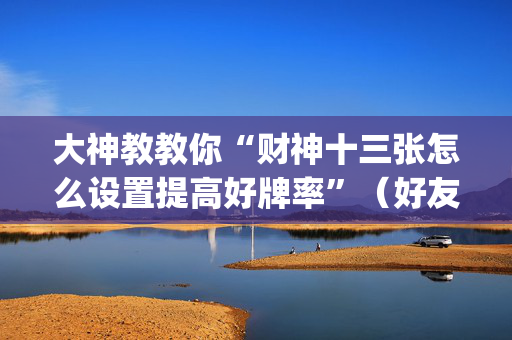 大神教教你“财神十三张怎么设置提高好牌率”（好友房怎么才能赢)
