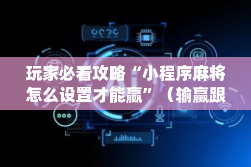 玩家必看攻略“小程序麻将怎么设置才能赢”（输赢跟id号有关系吗)
